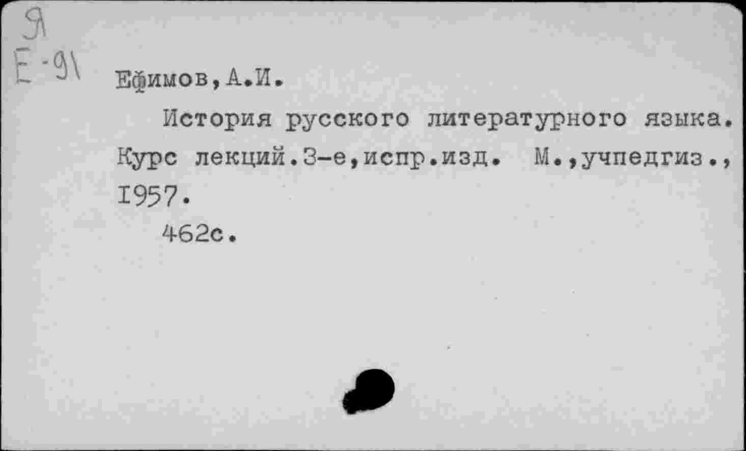 ﻿Ефимов, А.И.
История русского литературного языка. Курс лекций.3-е,испр.изд. М.,учпедгиз., 1957.
462с.